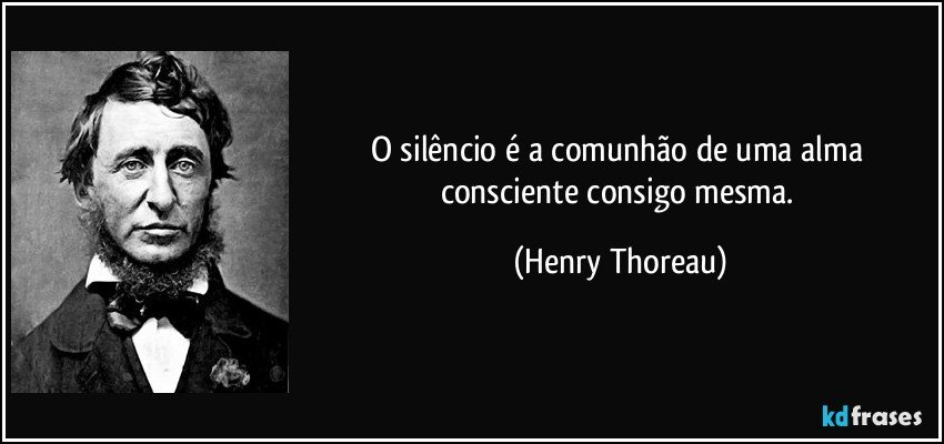 O silêncio é a comunhão de uma alma consciente consigo mesma. (Henry Thoreau)