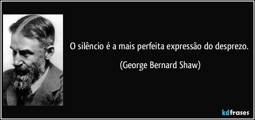O silêncio é a mais perfeita expressão do desprezo. (George Bernard Shaw)