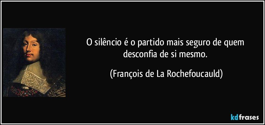 O silêncio é o partido mais seguro de quem desconfia de si mesmo. (François de La Rochefoucauld)