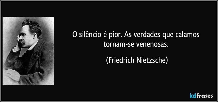 O silêncio é pior. As verdades que calamos tornam-se venenosas. (Friedrich Nietzsche)