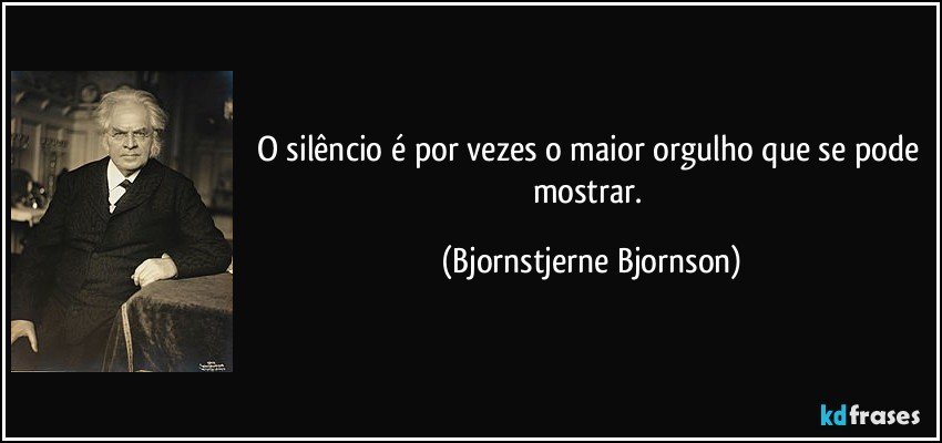 O silêncio é por vezes o maior orgulho que se pode mostrar. (Bjornstjerne Bjornson)