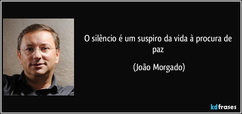 O silêncio é um suspiro da vida à procura de paz (João Morgado)