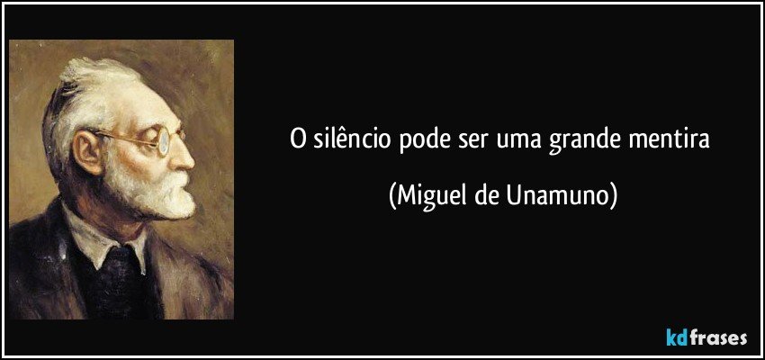 O silêncio pode ser uma grande mentira (Miguel de Unamuno)