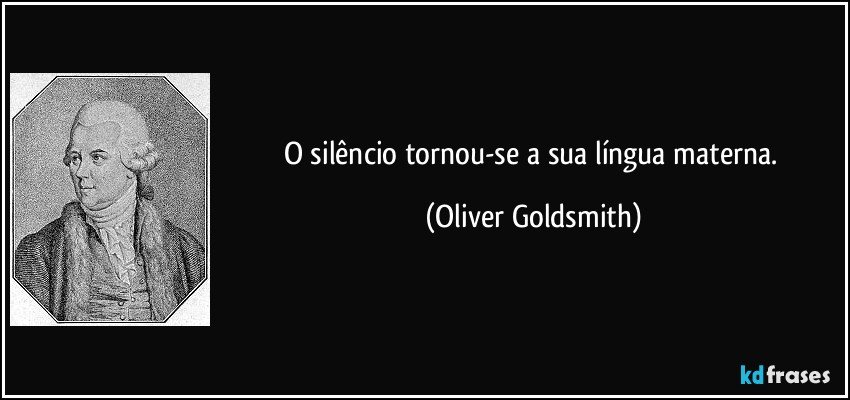 O silêncio tornou-se a sua língua materna. (Oliver Goldsmith)