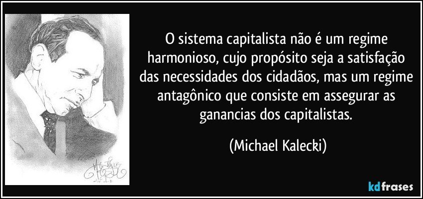 O sistema capitalista não é um regime harmonioso, cujo propósito seja a satisfação das necessidades dos cidadãos, mas um regime antagônico que consiste em assegurar as ganancias dos capitalistas. (Michael Kalecki)