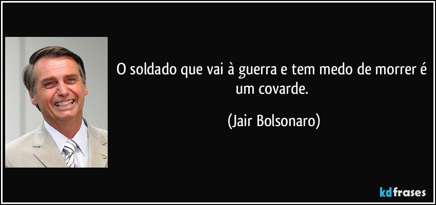 O soldado que vai à guerra e tem medo de morrer é um covarde. (Jair Bolsonaro)