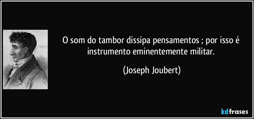 O som do tambor dissipa pensamentos ; por isso é instrumento eminentemente militar. (Joseph Joubert)