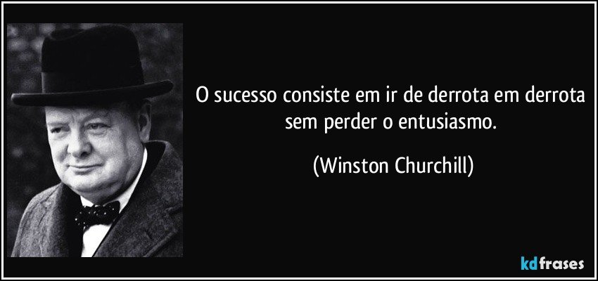 O sucesso consiste em ir de derrota em derrota sem perder o entusiasmo. (Winston Churchill)
