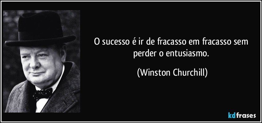 O sucesso é ir de fracasso em fracasso sem perder o entusiasmo. (Winston Churchill)