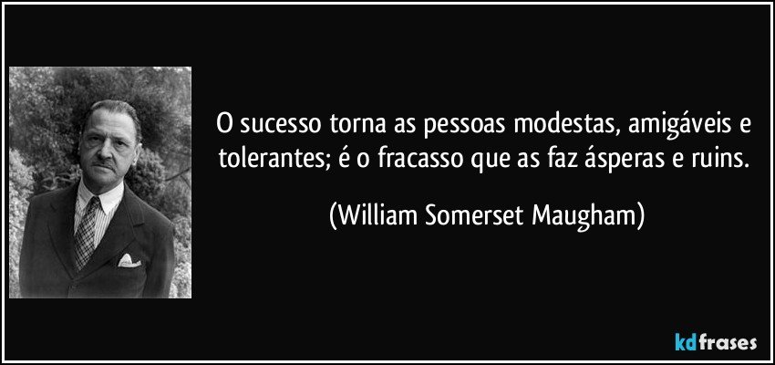 O sucesso torna as pessoas modestas, amigáveis e tolerantes; é o fracasso que as faz ásperas e ruins. (William Somerset Maugham)