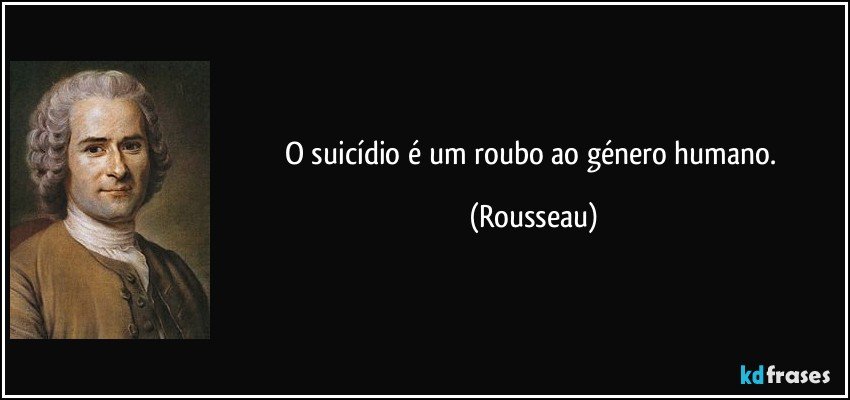 O suicídio é um roubo ao género humano. (Rousseau)