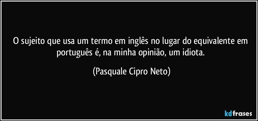 O sujeito que usa um termo em inglês no lugar do equivalente em português é, na minha opinião, um idiota. (Pasquale Cipro Neto)