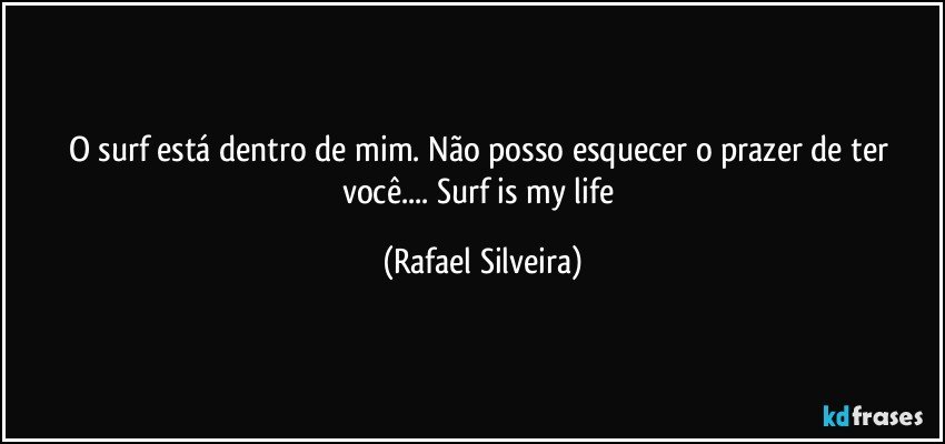 O surf está dentro de mim. Não posso esquecer o prazer de ter você.... Surf is my life (Rafael Silveira)