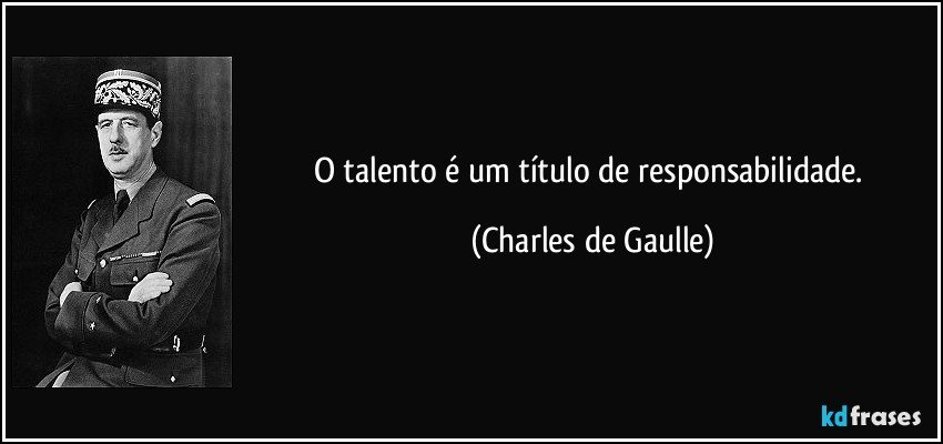 O talento é um título de responsabilidade. (Charles de Gaulle)