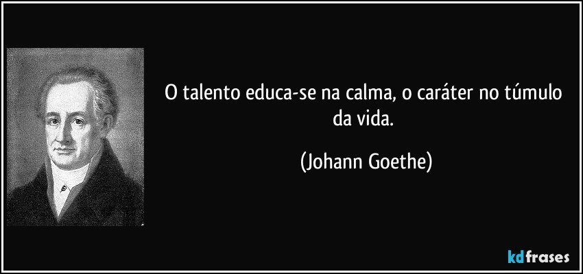 O talento educa-se na calma, o caráter no túmulo da vida. (Johann Goethe)