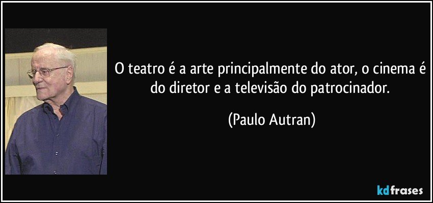 O teatro é a arte principalmente do ator, o cinema é do diretor e a televisão do patrocinador. (Paulo Autran)