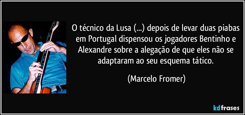 O técnico da Lusa (...) depois de levar duas piabas em Portugal dispensou os jogadores Bentinho e Alexandre sobre a alegação de que eles não se adaptaram ao seu esquema tático. (Marcelo Fromer)