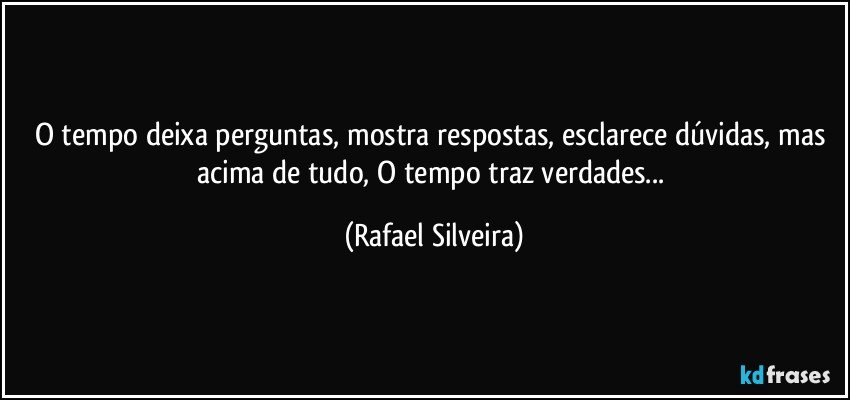 O tempo deixa perguntas, mostra respostas, esclarece dúvidas, mas acima de tudo, O tempo traz verdades... (Rafael Silveira)