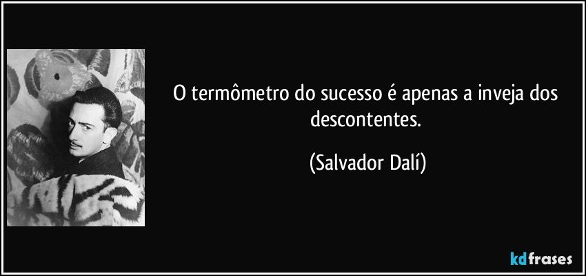 O termômetro do sucesso é apenas a inveja dos descontentes. (Salvador Dalí)