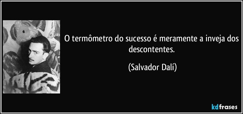 O termômetro do sucesso é meramente a inveja dos descontentes. (Salvador Dalí)