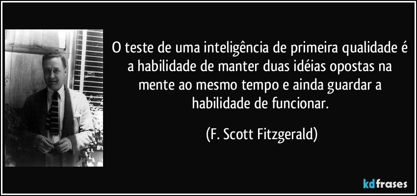O teste de uma inteligência de primeira qualidade é a habilidade de manter duas idéias opostas na mente ao mesmo tempo e ainda guardar a habilidade de funcionar. (F. Scott Fitzgerald)