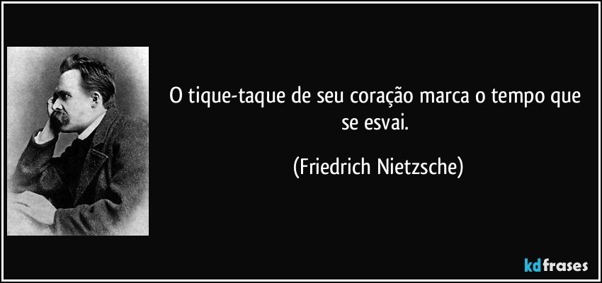 O tique-taque de seu coração marca o tempo que se esvai. (Friedrich Nietzsche)