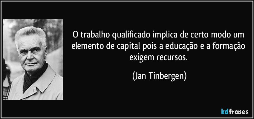 O trabalho qualificado implica de certo modo um elemento de capital pois a educação e a formação exigem recursos. (Jan Tinbergen)
