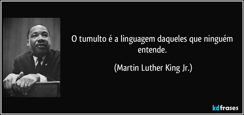 O tumulto é a linguagem daqueles que ninguém entende. (Martin Luther King Jr.)