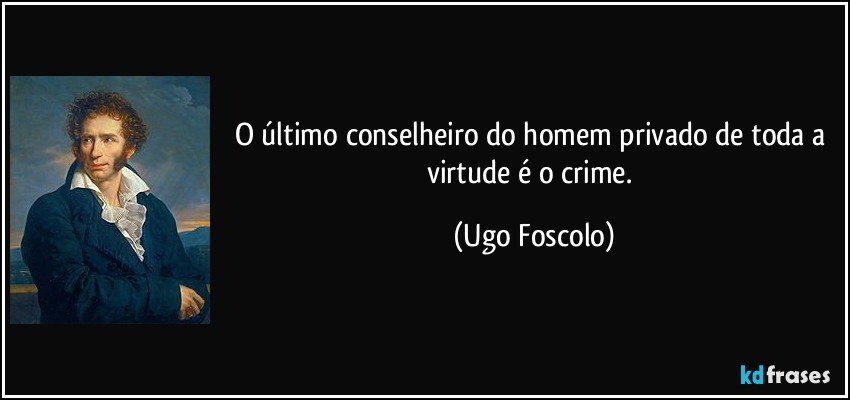 O último conselheiro do homem privado de toda a virtude é o crime. (Ugo Foscolo)