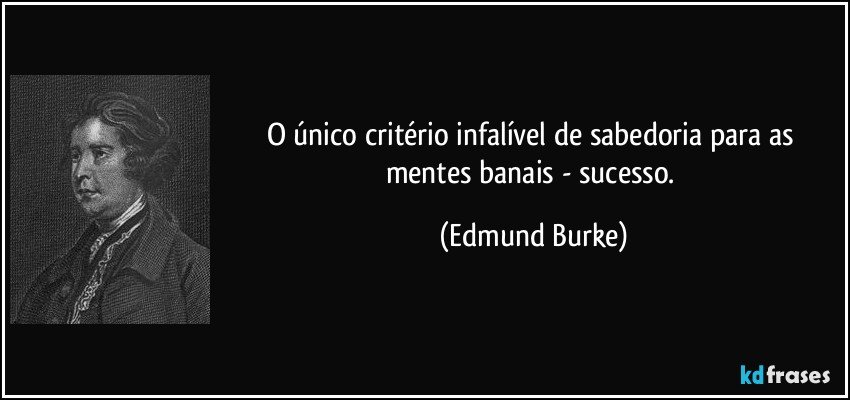 O único critério infalível de sabedoria para as mentes banais - sucesso. (Edmund Burke)