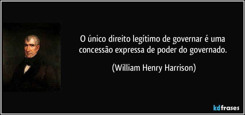O único direito legítimo de governar é uma concessão expressa de poder do governado. (William Henry Harrison)
