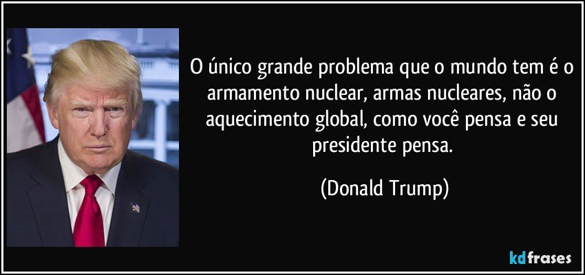 O único grande problema que o mundo tem é o armamento nuclear, armas nucleares, não o aquecimento global, como você pensa e seu presidente pensa. (Donald Trump)