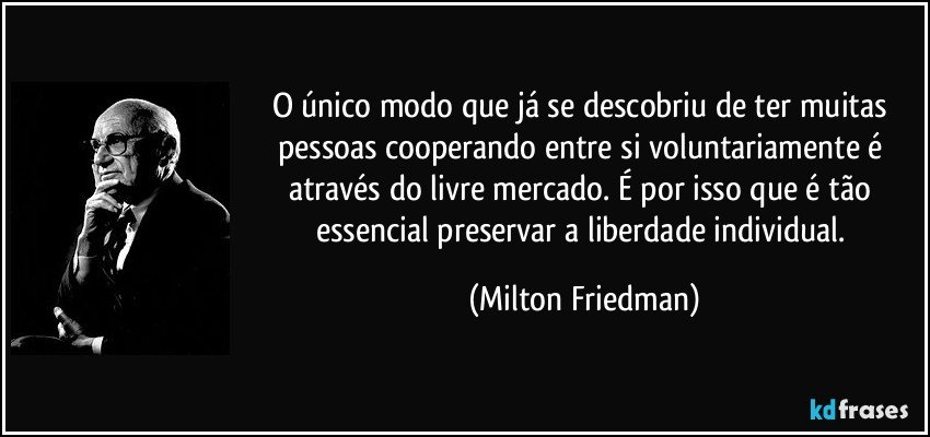O único modo que já se descobriu de ter muitas pessoas cooperando entre si voluntariamente é através do livre mercado. É por isso que é tão essencial preservar a liberdade individual. (Milton Friedman)