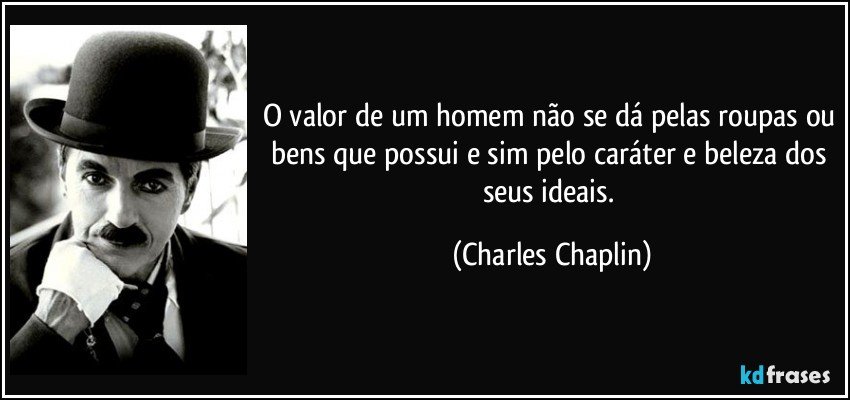 O valor de um homem não se dá pelas roupas ou bens que possui e sim pelo caráter e beleza dos seus ideais. (Charles Chaplin)