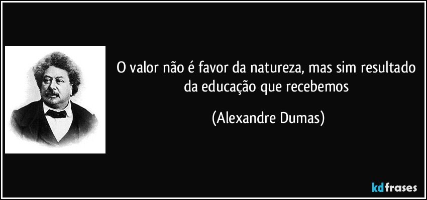 O valor não é favor da natureza, mas sim resultado da educação que recebemos (Alexandre Dumas)