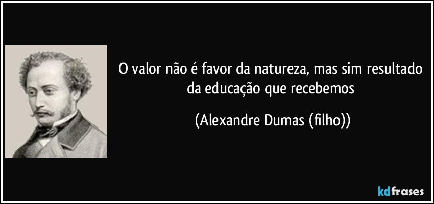 O valor não é favor da natureza, mas sim resultado da educação que recebemos (Alexandre Dumas (filho))