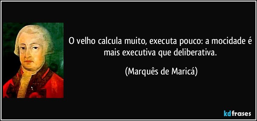 O velho calcula muito, executa pouco: a mocidade é mais executiva que deliberativa. (Marquês de Maricá)