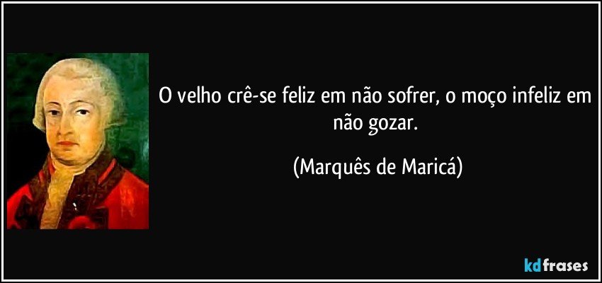 O velho crê-se feliz em não sofrer, o moço infeliz em não gozar. (Marquês de Maricá)