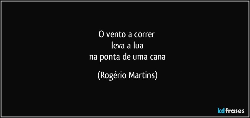 o vento a correr 
 leva a lua 
 na ponta de uma cana (Rogério Martins)