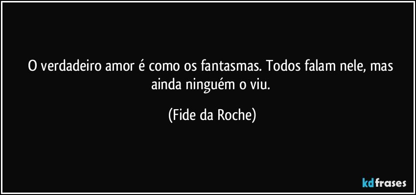 O verdadeiro amor é como os fantasmas. Todos falam nele, mas ainda ninguém o viu. (Fide da Roche)