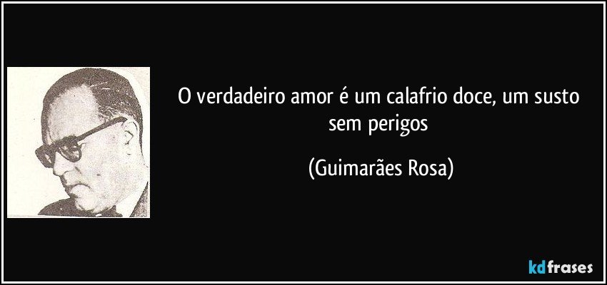 O verdadeiro amor é um calafrio doce, um susto sem perigos (Guimarães Rosa)