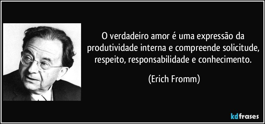 O verdadeiro amor é uma expressão da produtividade interna e compreende solicitude, respeito, responsabilidade e conhecimento. (Erich Fromm)