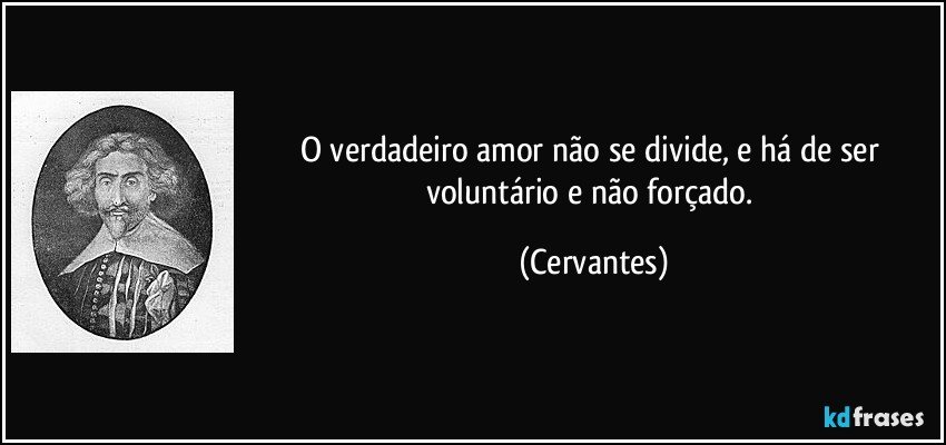 O verdadeiro amor não se divide, e há de ser voluntário e não forçado. (Cervantes)