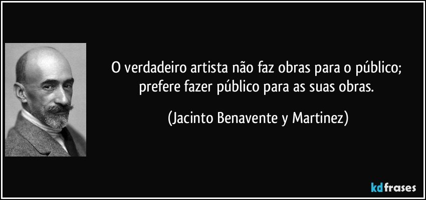 O verdadeiro artista não faz obras para o público; prefere fazer público para as suas obras. (Jacinto Benavente y Martinez)