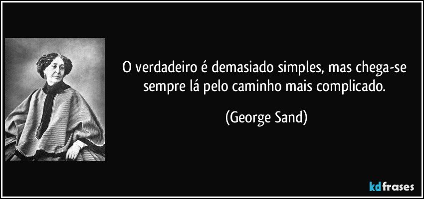 O verdadeiro é demasiado simples, mas chega-se sempre lá pelo caminho mais complicado. (George Sand)