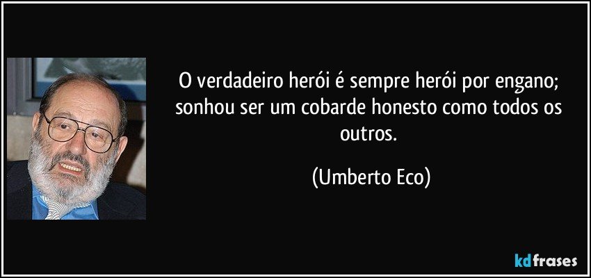 O verdadeiro herói é sempre herói por engano; sonhou ser um cobarde honesto como todos os outros. (Umberto Eco)