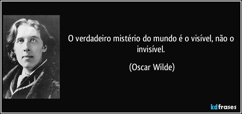 O verdadeiro mistério do mundo é o visível, não o invisível. (Oscar Wilde)