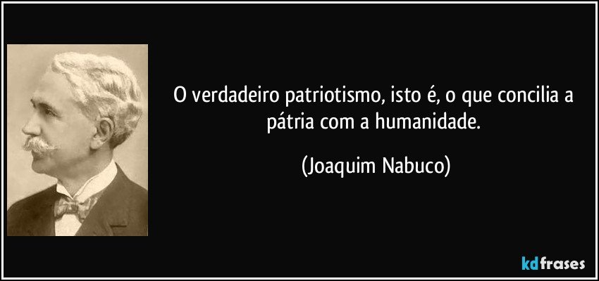 O verdadeiro patriotismo, isto é, o que concilia a pátria com a humanidade. (Joaquim Nabuco)
