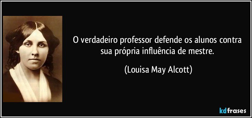 O verdadeiro professor defende os alunos contra sua própria influência de mestre. (Louisa May Alcott)