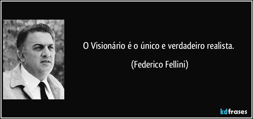 O Visionário é o único e verdadeiro realista. (Federico Fellini)